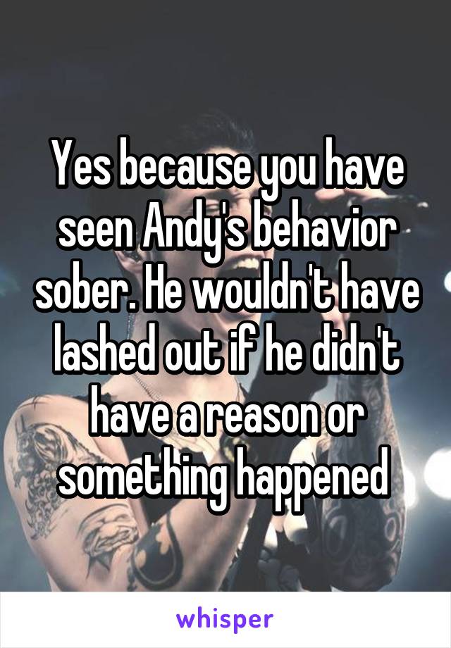 Yes because you have seen Andy's behavior sober. He wouldn't have lashed out if he didn't have a reason or something happened 