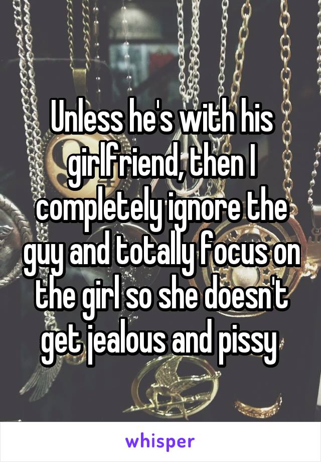 Unless he's with his girlfriend, then I completely ignore the guy and totally focus on the girl so she doesn't get jealous and pissy 