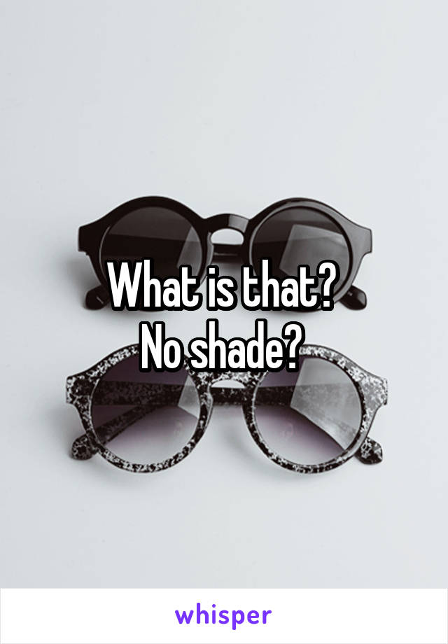 What is that? 
No shade? 