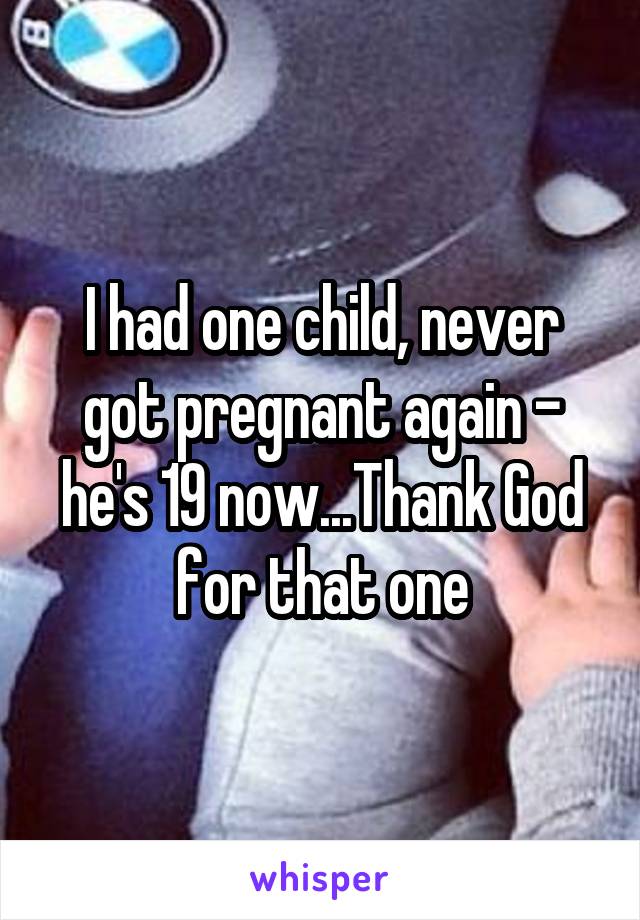 I had one child, never got pregnant again - he's 19 now...Thank God for that one