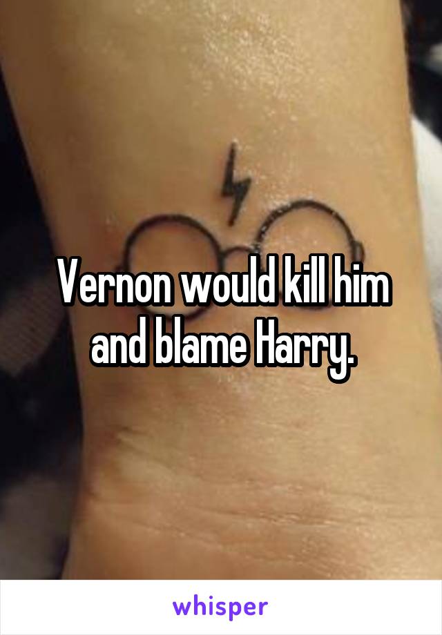 Vernon would kill him and blame Harry.