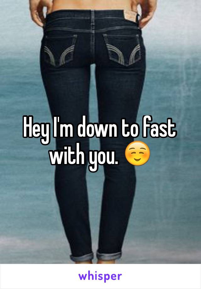 Hey I'm down to fast with you. ☺️