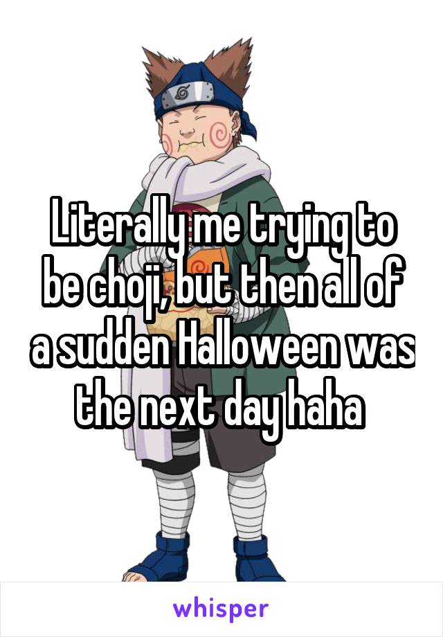 Literally me trying to be choji, but then all of a sudden Halloween was the next day haha 