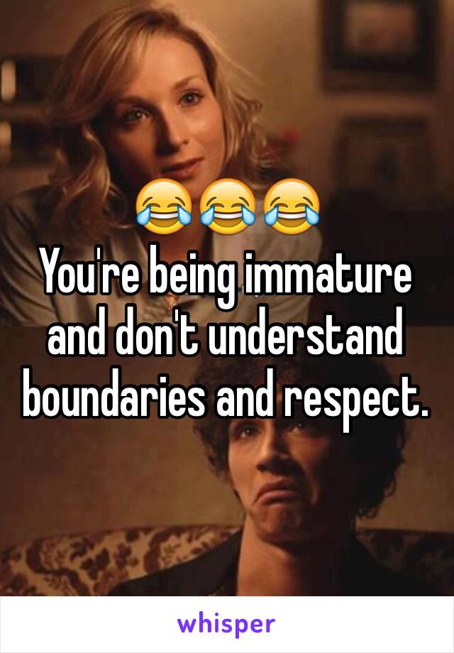 😂😂😂
You're being immature and don't understand boundaries and respect. 
