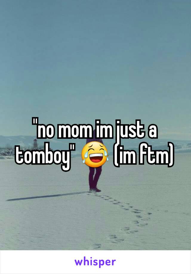 "no mom im just a tomboy" 😂 (im ftm)