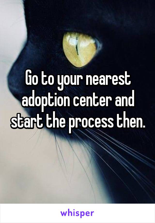Go to your nearest adoption center and start the process then. 