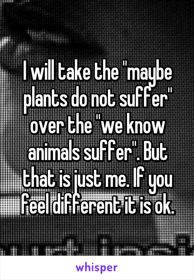 I will take the "maybe plants do not suffer" over the "we know animals suffer". But that is just me. If you feel different it is ok.