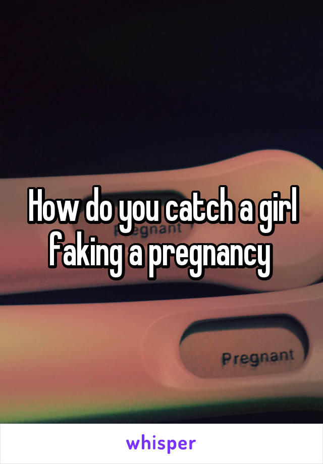 How do you catch a girl faking a pregnancy 