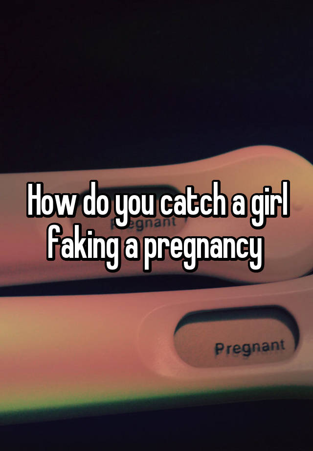 How do you catch a girl faking a pregnancy 