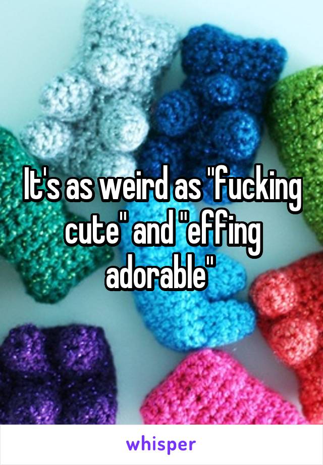 It's as weird as "fucking cute" and "effing adorable" 