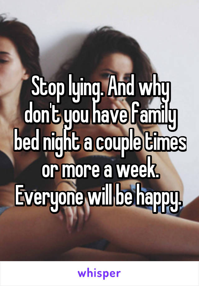 Stop lying. And why don't you have family bed night a couple times or more a week. Everyone will be happy. 