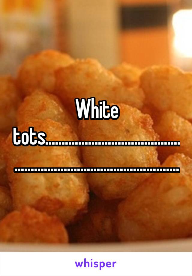 White tots...........................................................................................