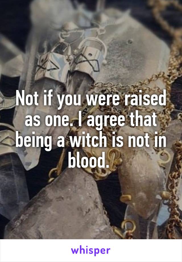 Not if you were raised as one. I agree that being a witch is not in blood. 