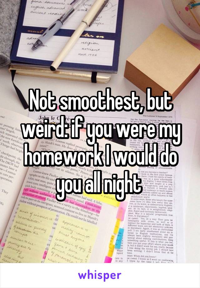 Not smoothest, but weird: if you were my homework I would do you all night 