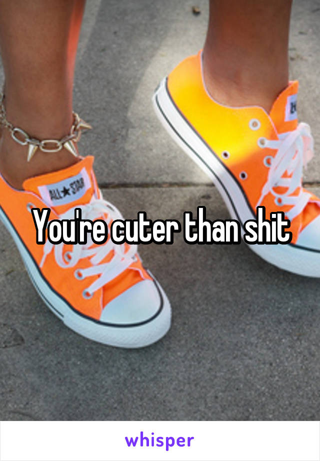 You're cuter than shit