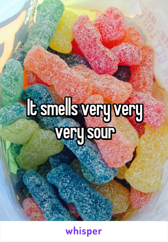 It smells very very very sour