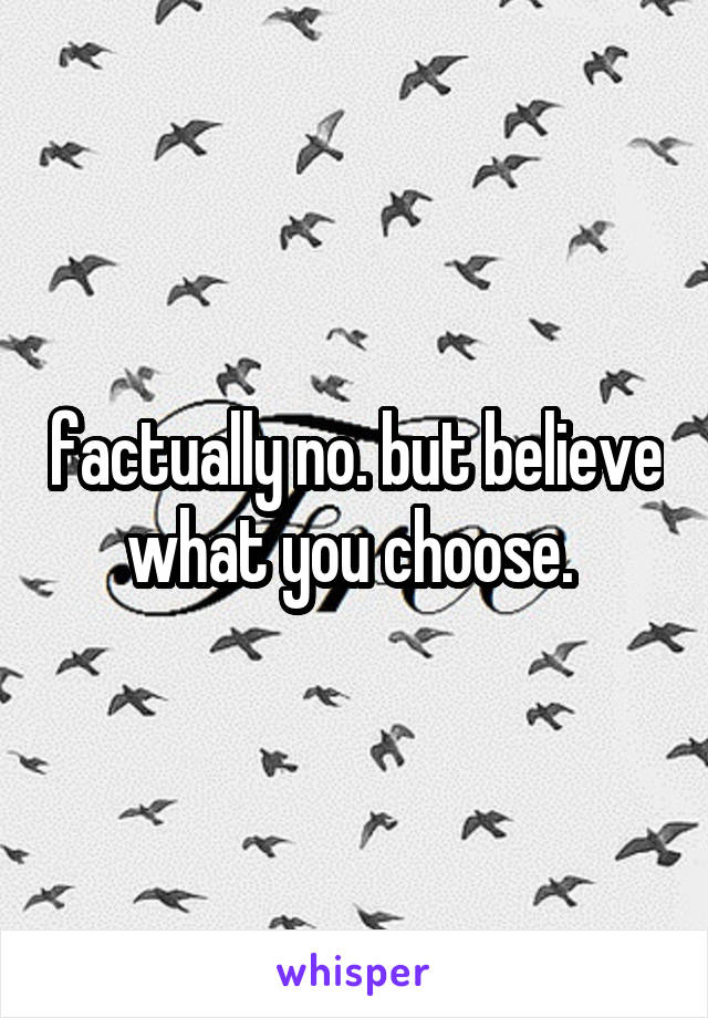 factually no. but believe what you choose. 