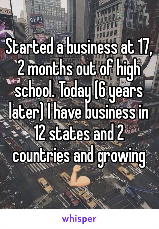 Started a business at 17, 2 months out of high school. Today (6 years later) I have business in 12 states and 2 countries and growing 💪🏼
