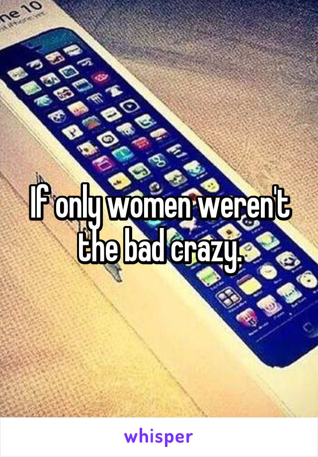 If only women weren't the bad crazy.