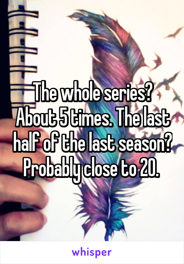 The whole series? About 5 times. The last half of the last season? Probably close to 20. 