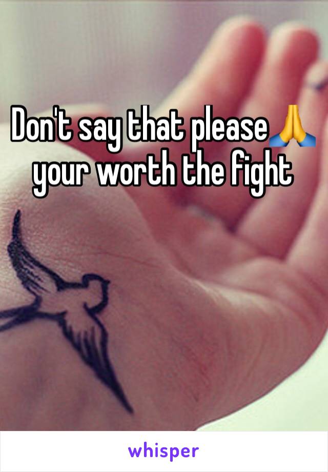 Don't say that please🙏 your worth the fight 