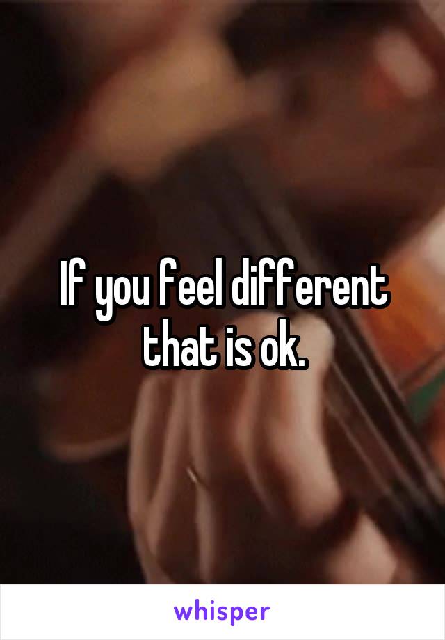 If you feel different that is ok.