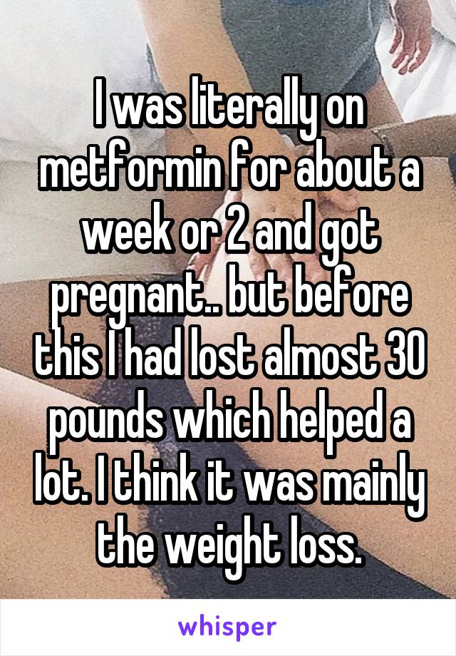 I was literally on metformin for about a week or 2 and got pregnant.. but before this I had lost almost 30 pounds which helped a lot. I think it was mainly the weight loss.