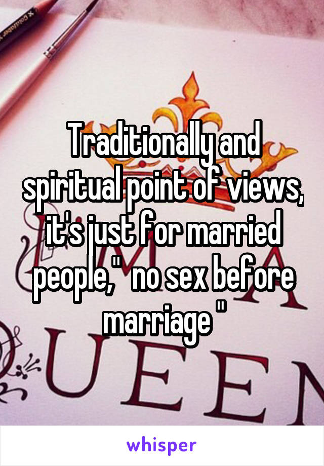 Traditionally and spiritual point of views, it's just for married people,"  no sex before marriage "