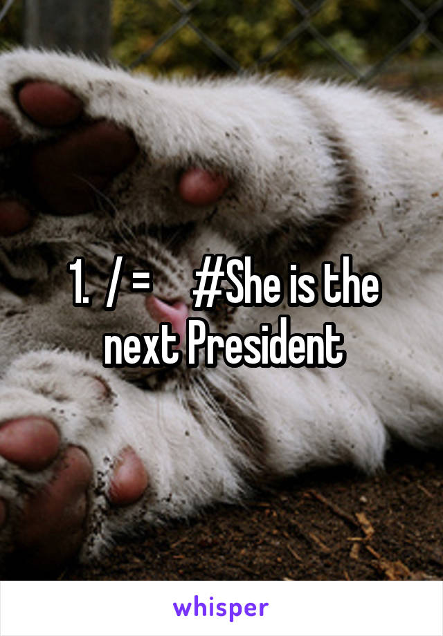 1.  / =     #She is the next President