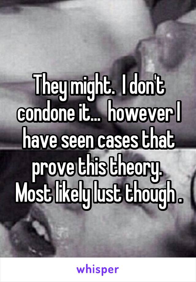 They might.  I don't condone it...  however I have seen cases that prove this theory.  Most likely lust though .