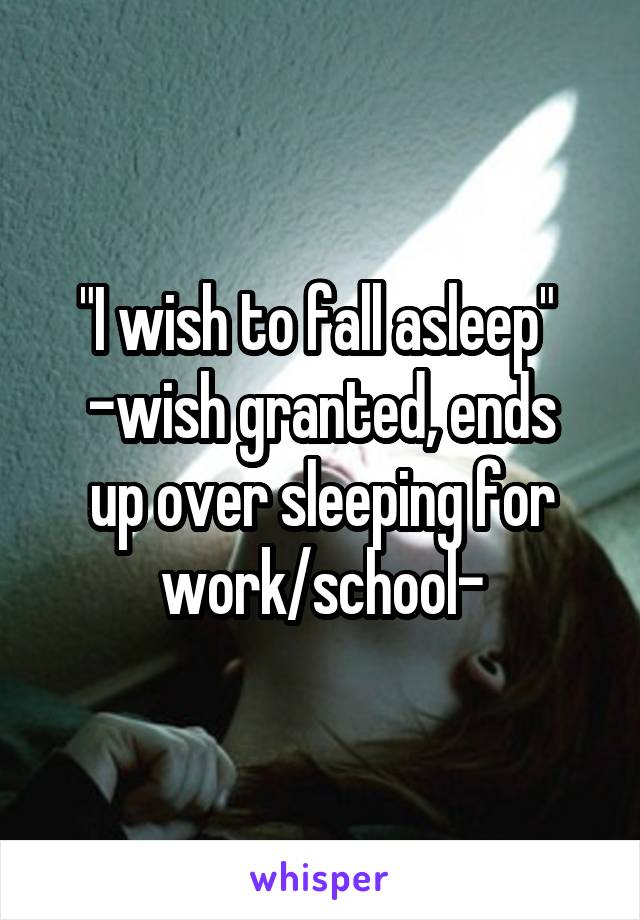 "I wish to fall asleep" 
-wish granted, ends up over sleeping for work/school-