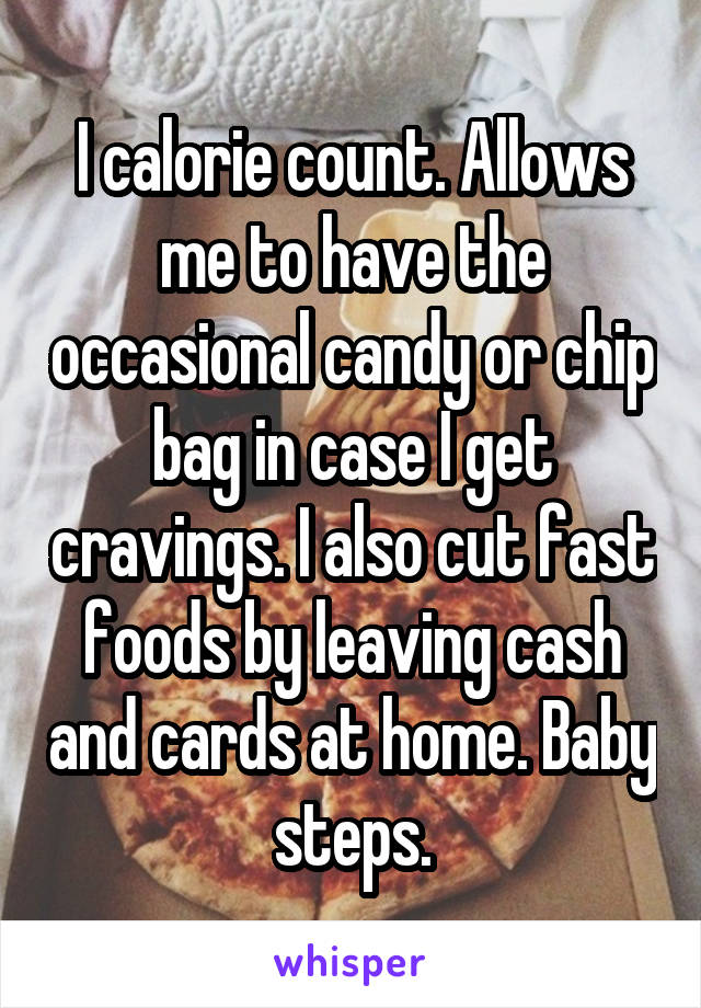 I calorie count. Allows me to have the occasional candy or chip bag in case I get cravings. I also cut fast foods by leaving cash and cards at home. Baby steps.