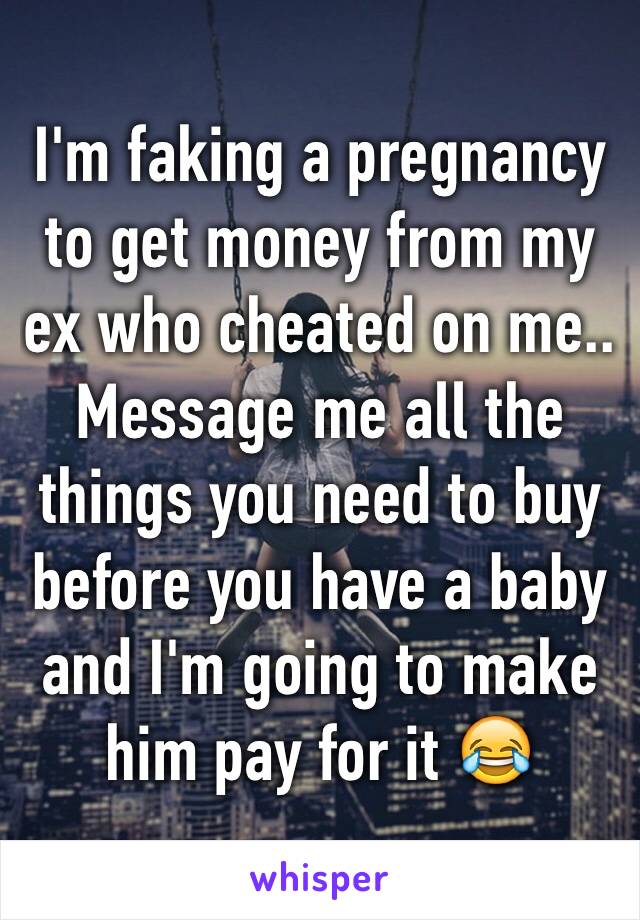 I'm faking a pregnancy to get money from my ex who cheated on me.. Message me all the things you need to buy before you have a baby and I'm going to make him pay for it 😂