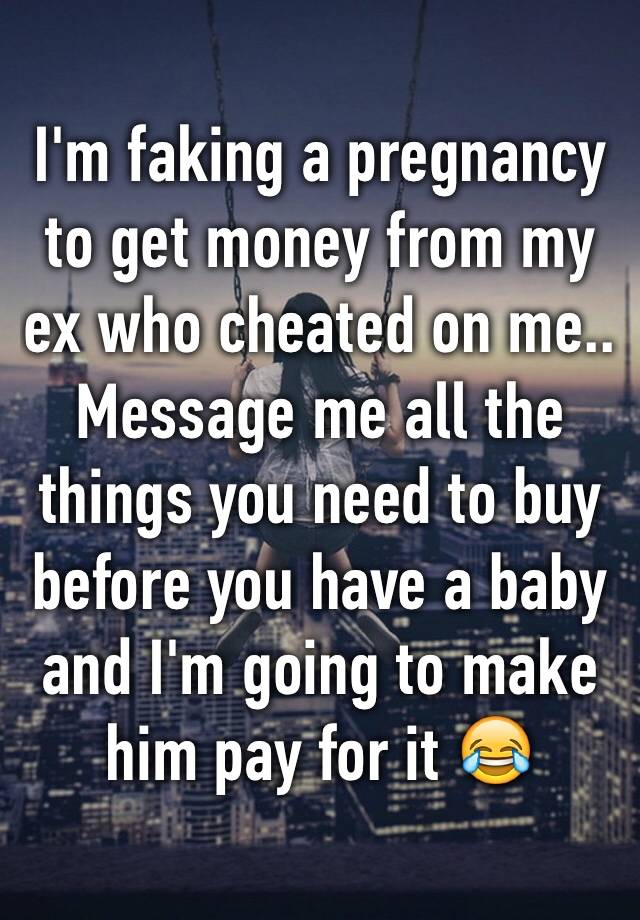 I'm faking a pregnancy to get money from my ex who cheated on me.. Message me all the things you need to buy before you have a baby and I'm going to make him pay for it 😂