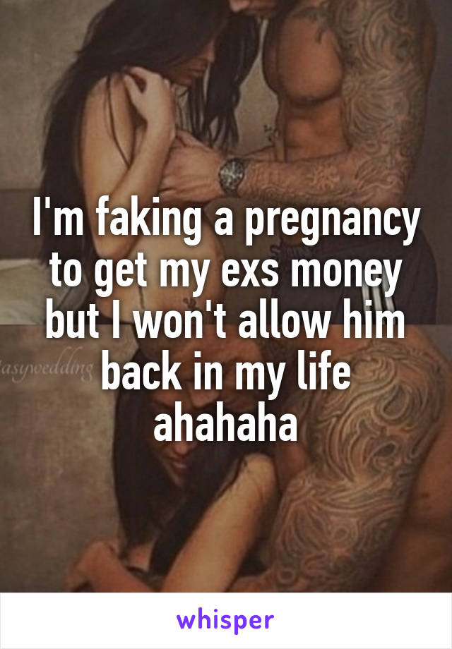 I'm faking a pregnancy to get my exs money but I won't allow him back in my life ahahaha