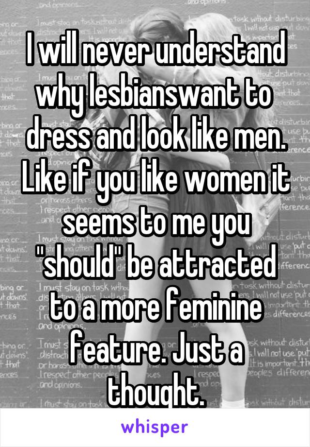 I will never understand why lesbianswant to  dress and look like men. Like if you like women it seems to me you "should" be attracted to a more feminine feature. Just a thought.