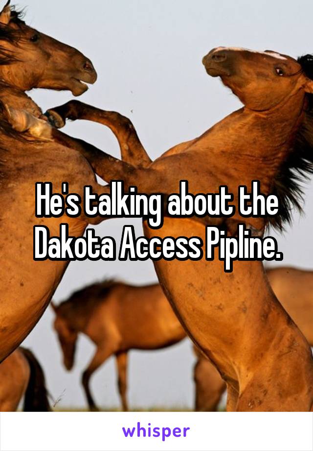 He's talking about the Dakota Access Pipline.