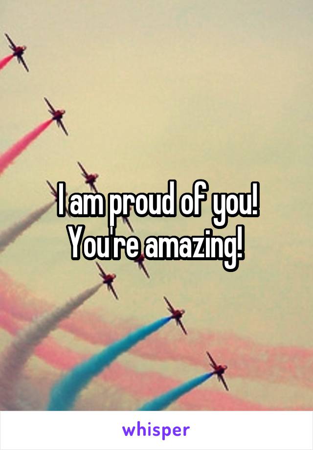 I am proud of you! You're amazing! 