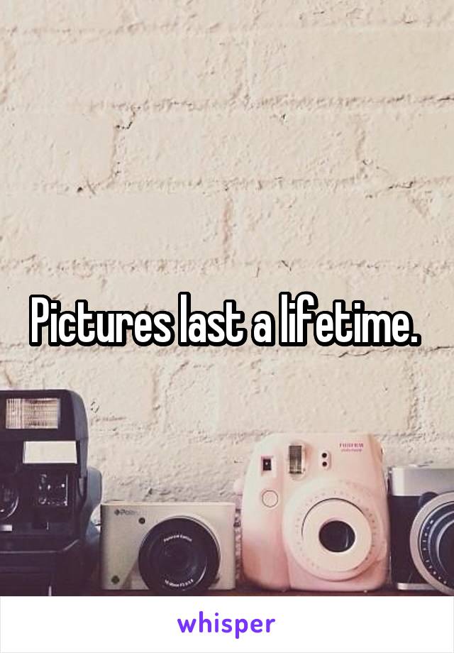Pictures last a lifetime. 