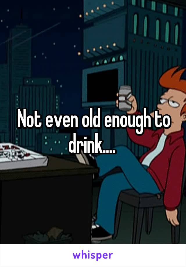 Not even old enough to drink.... 