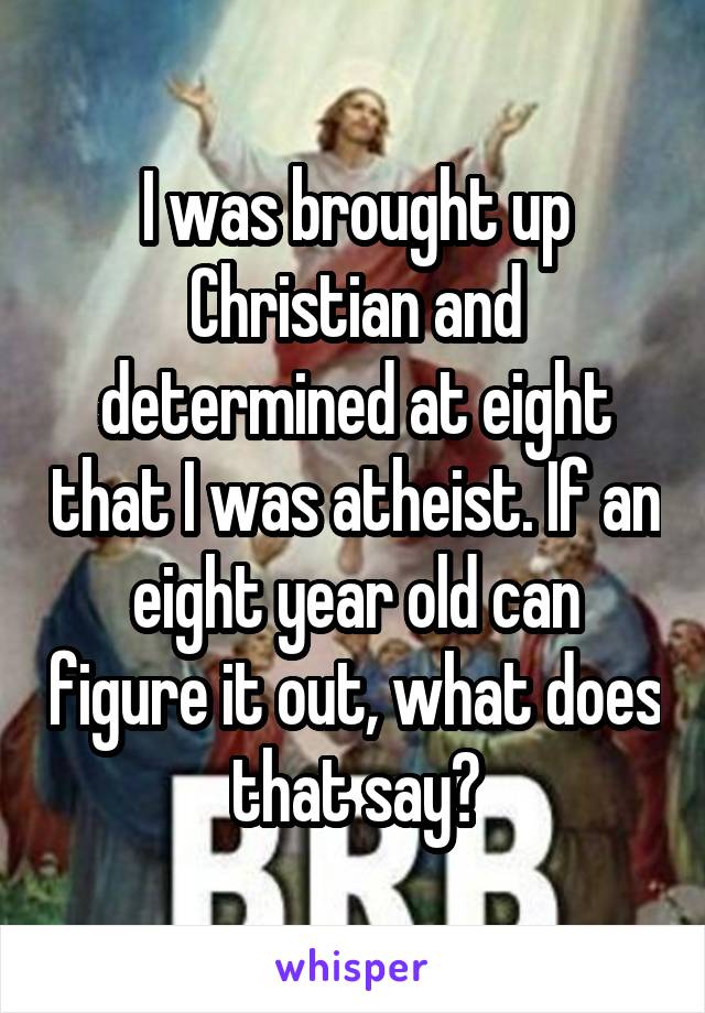 I was brought up Christian and determined at eight that I was atheist. If an eight year old can figure it out, what does that say?