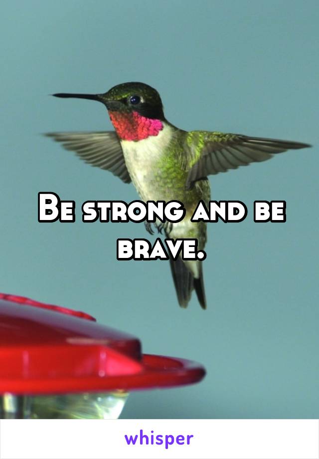 Be strong and be brave.