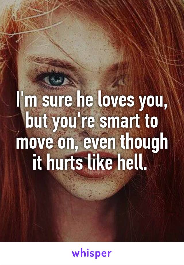 I'm sure he loves you, but you're smart to move on, even though it hurts like hell. 
