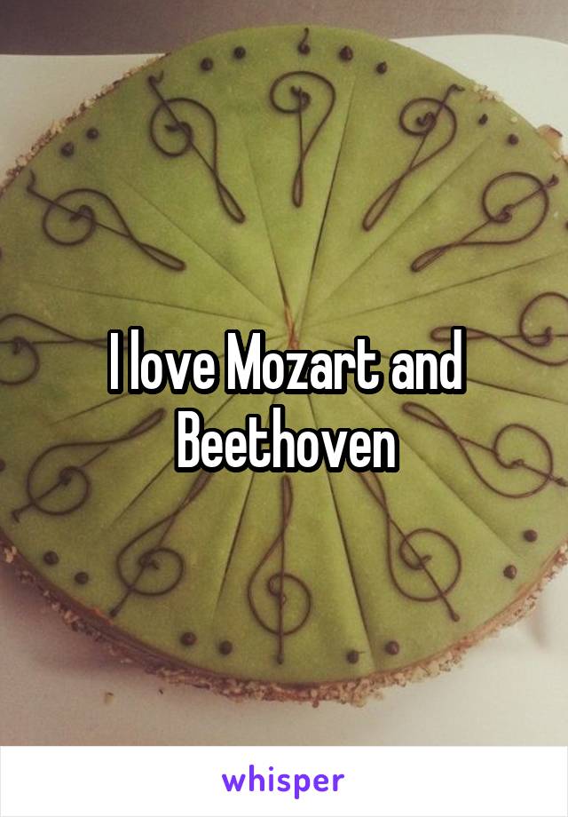 I love Mozart and Beethoven