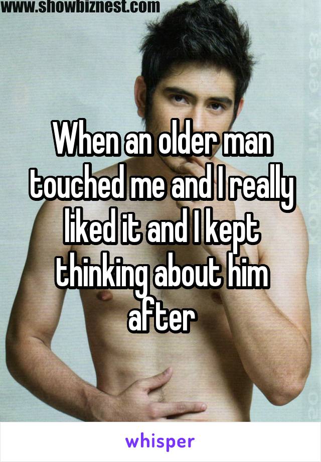 When an older man touched me and I really liked it and I kept thinking about him after