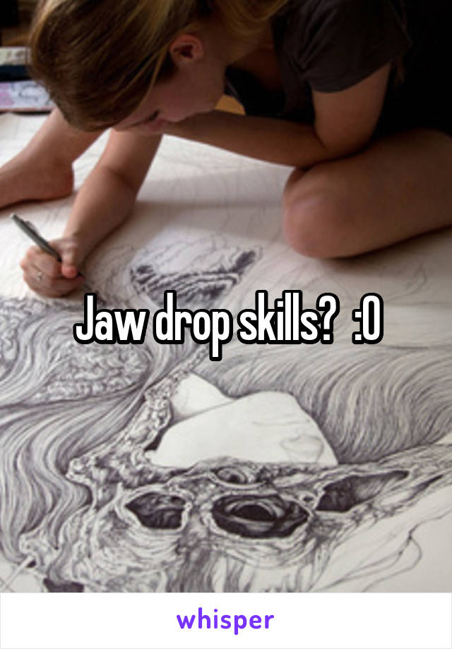 Jaw drop skills?  :O