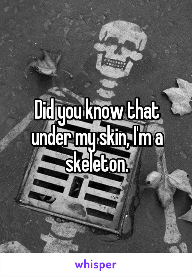 Did you know that under my skin, I'm a skeleton.