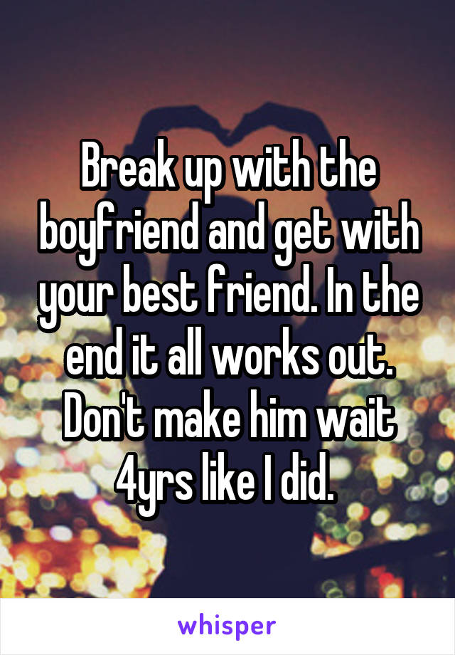 Break up with the boyfriend and get with your best friend. In the end it all works out. Don't make him wait 4yrs like I did. 