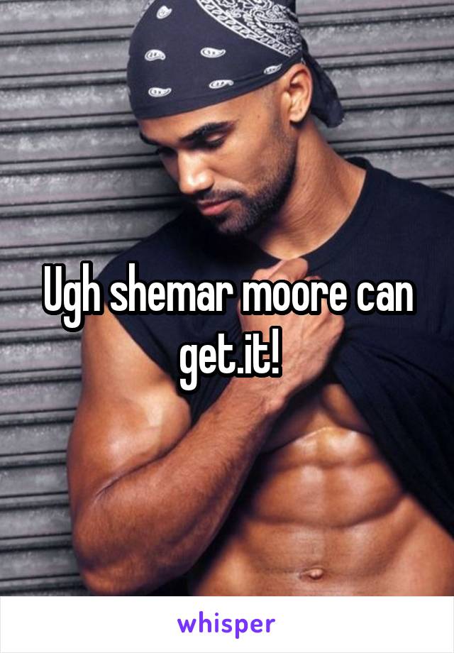 Ugh shemar moore can get.it!