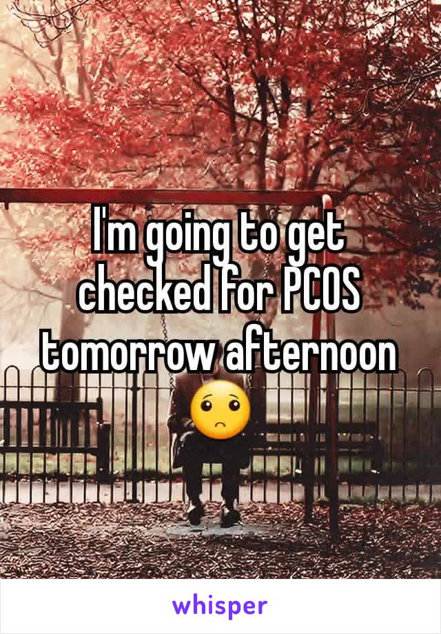 I'm going to get checked for PCOS tomorrow afternoon🙁